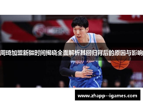 周琦加盟新疆时间揭晓全面解析其回归背后的原因与影响