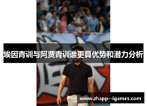 埃因青训与阿贾青训谁更具优势和潜力分析 埃因青训与阿贾青训谁更具优势和潜力分析