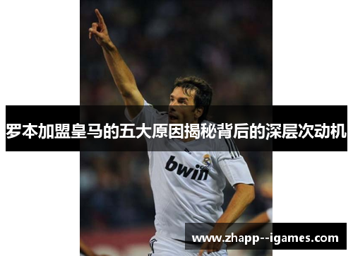 罗本加盟皇马的五大原因揭秘背后的深层次动机 罗本加盟皇马的五大原因揭秘背后的深层次动机