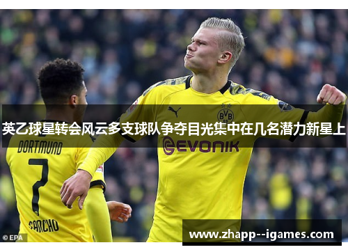 英乙球星转会风云多支球队争夺目光集中在几名潜力新星上 英乙球星转会风云多支球队争夺目光集中在几名潜力新星上