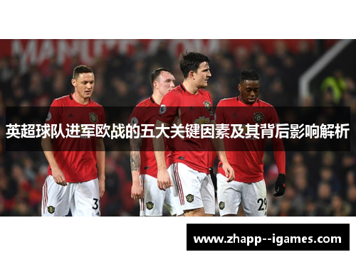 英超球队进军欧战的五大关键因素及其背后影响解析 英超球队进军欧战的五大关键因素及其背后影响解析