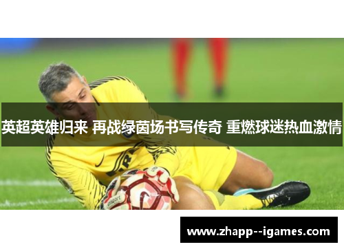 英超英雄归来 再战绿茵场书写传奇 重燃球迷热血激情 英超英雄归来 再战绿茵场书写传奇 重燃球迷热血激情