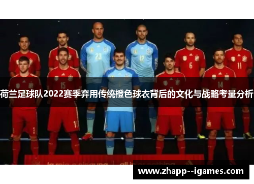 荷兰足球队2022赛季弃用传统橙色球衣背后的文化与战略考量分析