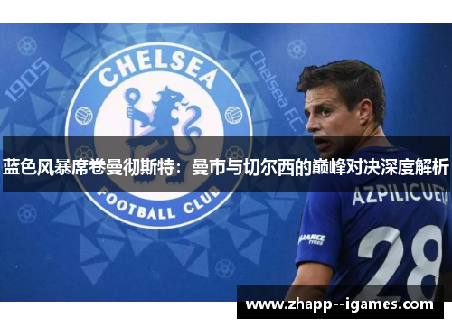 蓝色风暴席卷曼彻斯特：曼市与切尔西的巅峰对决深度解析