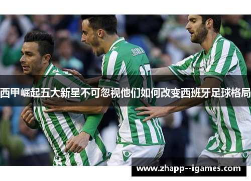 西甲崛起五大新星不可忽视他们如何改变西班牙足球格局 西甲崛起五大新星不可忽视他们如何改变西班牙足球格局