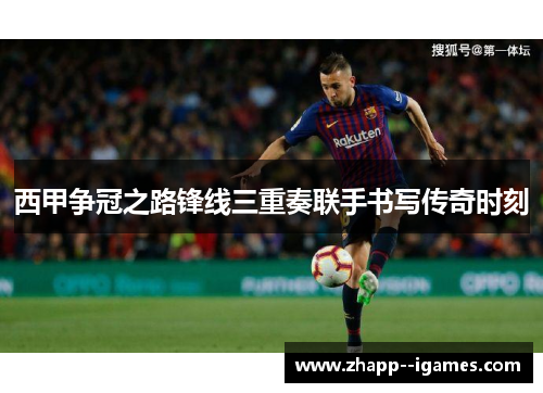 西甲争冠之路锋线三重奏联手书写传奇时刻 西甲争冠之路锋线三重奏联手书写传奇时刻
