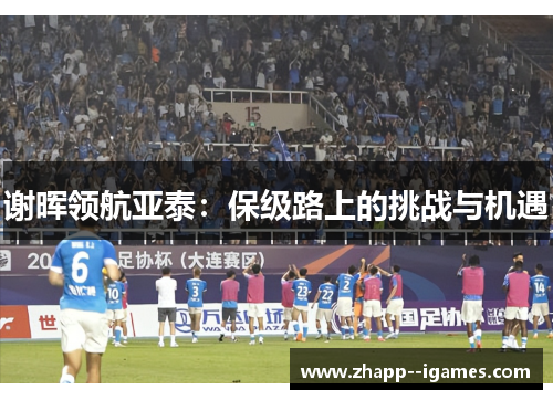 谢晖领航亚泰：保级路上的挑战与机遇