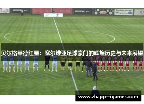 贝尔格莱德红星:塞尔维亚足球豪门的辉煌历史与未来展望 贝尔格莱德红星:塞尔维亚足球豪门的辉煌历史与未来展望