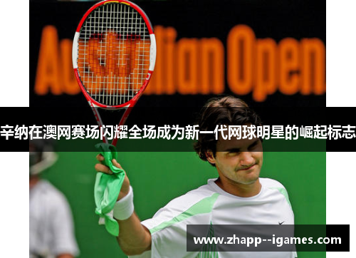 辛纳在澳网赛场闪耀全场成为新一代网球明星的崛起标志