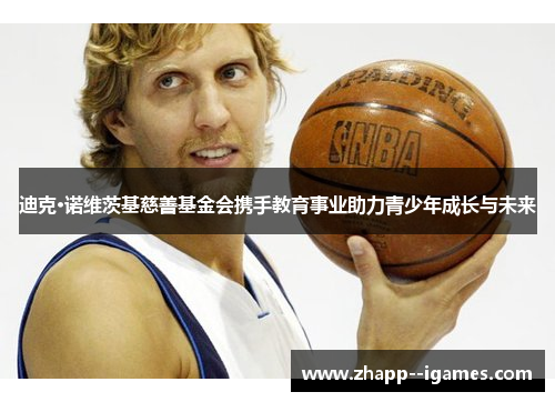 迪克·诺维茨基慈善基金会携手教育事业助力青少年成长与未来 迪克·诺维茨基慈善基金会携手教育事业助力青少年成长与未来