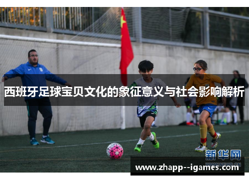 西班牙足球宝贝文化的象征意义与社会影响解析