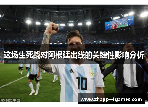 这场生死战对阿根廷出线的关键性影响分析 这场生死战对阿根廷出线的关键性影响分析