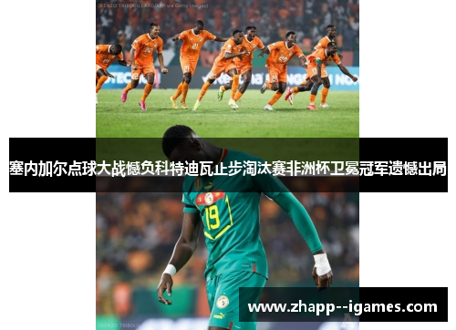 塞内加尔点球大战憾负科特迪瓦止步淘汰赛非洲杯卫冕冠军遗憾出局 塞内加尔点球大战憾负科特迪瓦止步淘汰赛非洲杯卫冕冠军遗憾出局