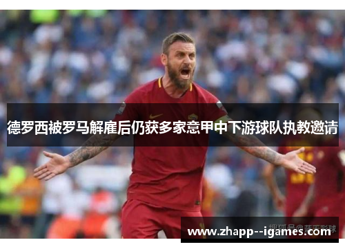 德罗西被罗马解雇后仍获多家意甲中下游球队执教邀请 德罗西被罗马解雇后仍获多家意甲中下游球队执教邀请