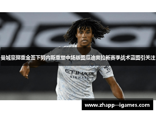 曼城豪掷重金签下努内斯重塑中场版图瓜迪奥拉新赛季战术蓝图引关注 曼城豪掷重金签下努内斯重塑中场版图瓜迪奥拉新赛季战术蓝图引关注