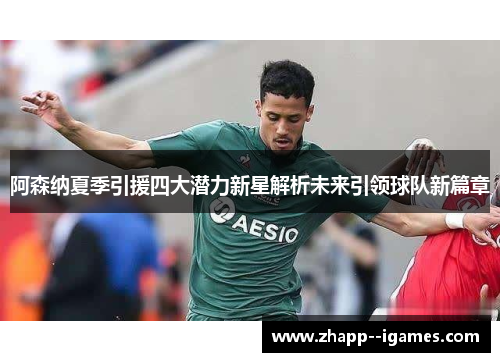 阿森纳夏季引援四大潜力新星解析未来引领球队新篇章
