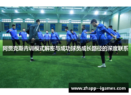 阿贾克斯青训模式解密与成功球员成长路径的深度联系 阿贾克斯青训模式解密与成功球员成长路径的深度联系