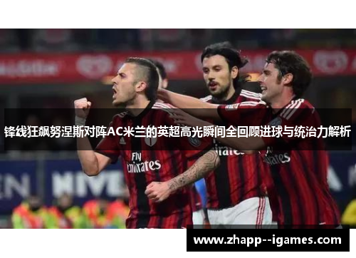 锋线狂飙努涅斯对阵AC米兰的英超高光瞬间全回顾进球与统治力解析 锋线狂飙努涅斯对阵AC米兰的英超高光瞬间全回顾进球与统治力解析