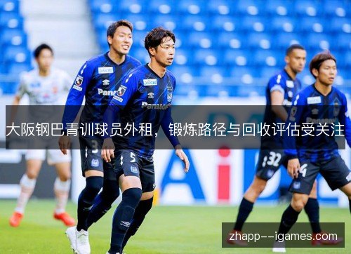 大阪钢巴青训球员外租，锻炼路径与回收评估受关注